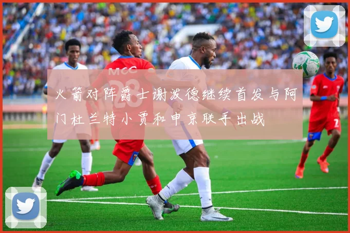 火箭对阵爵士谢泼德继续首发与阿门杜兰特小贾和申京联手出战