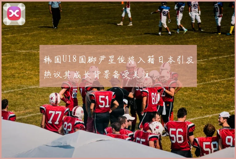 韩国U18国脚尹星俊将入籍日本引发热议其成长背景备受关注