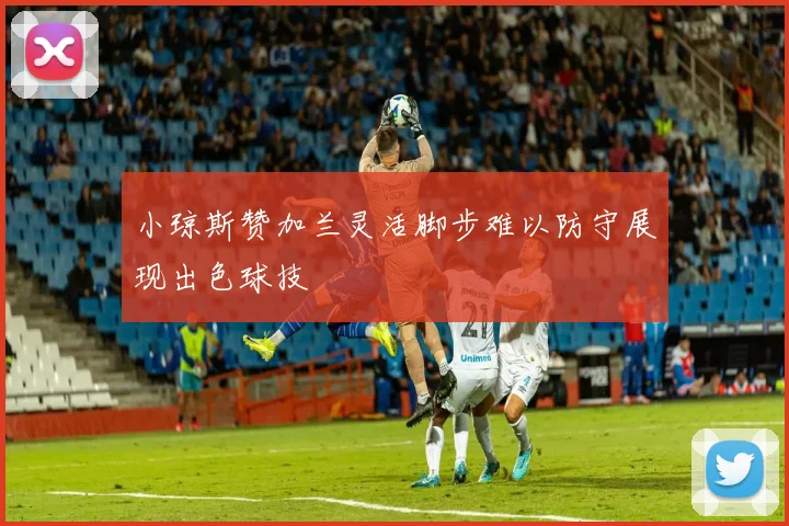 小琼斯赞加兰灵活脚步难以防守展现出色球技