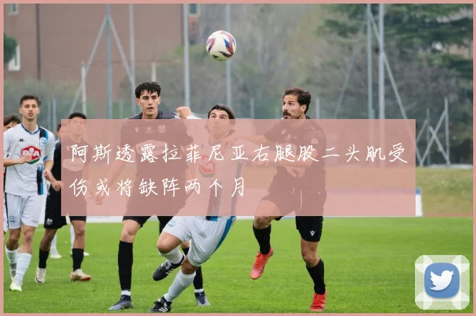 阿斯透露拉菲尼亚右腿股二头肌受伤或将缺阵两个月